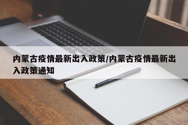 内蒙古疫情最新出入政策/内蒙古疫情最新出入政策通知
