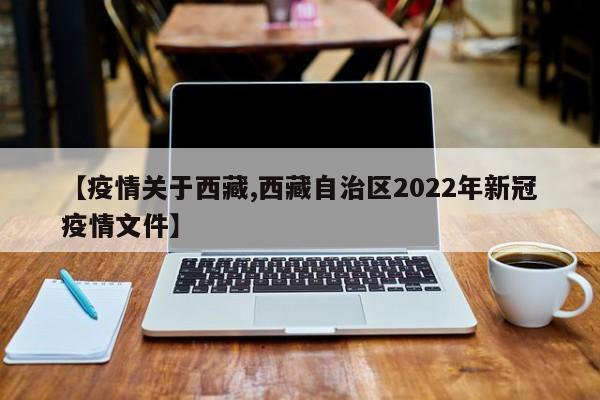 【疫情关于西藏,西藏自治区2022年新冠疫情文件】