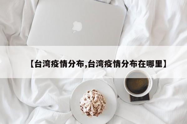 【台湾疫情分布,台湾疫情分布在哪里】