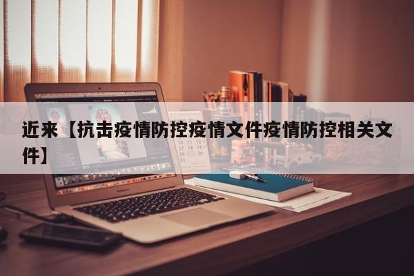 近来【抗击疫情防控疫情文件疫情防控相关文件】