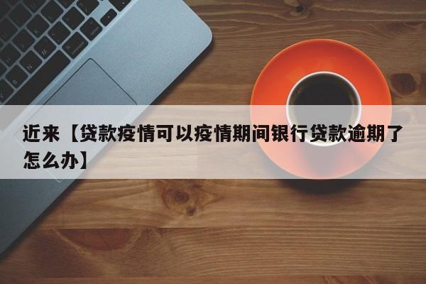 近来【贷款疫情可以疫情期间银行贷款逾期了怎么办】