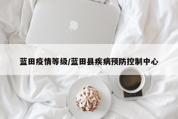 蓝田疫情等级/蓝田县疾病预防控制中心
