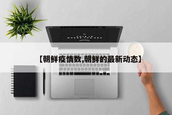 【朝鲜疫情数,朝鲜的最新动态】