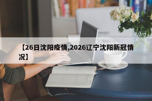 【26日沈阳疫情,2026辽宁沈阳新冠情况】