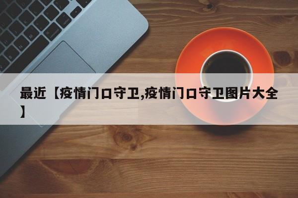 最近【疫情门口守卫,疫情门口守卫图片大全】