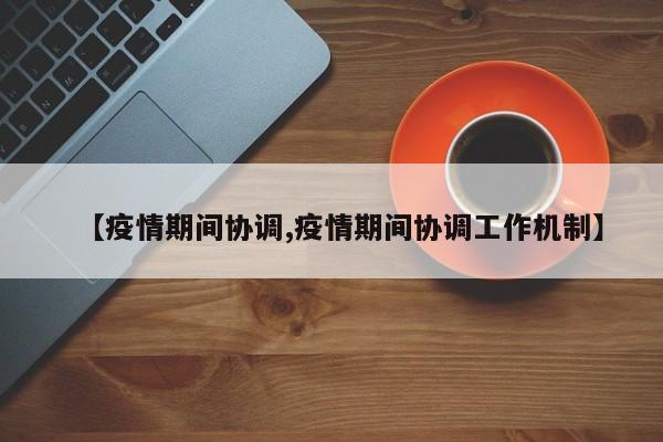 【疫情期间协调,疫情期间协调工作机制】