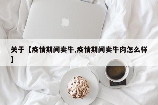 关于【疫情期间卖牛,疫情期间卖牛肉怎么样】