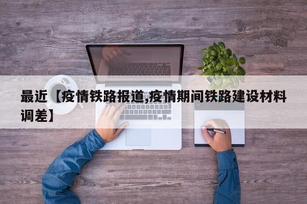 最近【疫情铁路报道,疫情期间铁路建设材料调差】