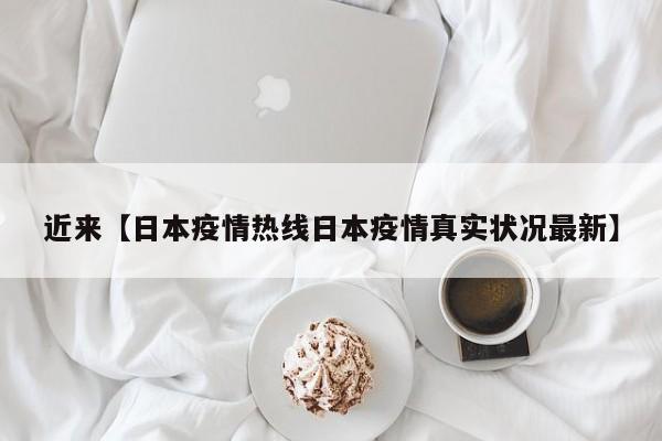 近来【日本疫情热线日本疫情真实状况最新】