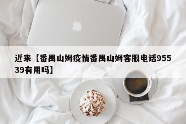 近来【番禺山姆疫情番禺山姆客服电话95539有用吗】