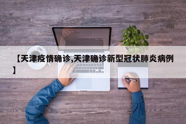 【天津疫情确诊,天津确诊新型冠状肺炎病例】