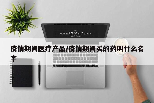 疫情期间医疗产品/疫情期间买的药叫什么名字