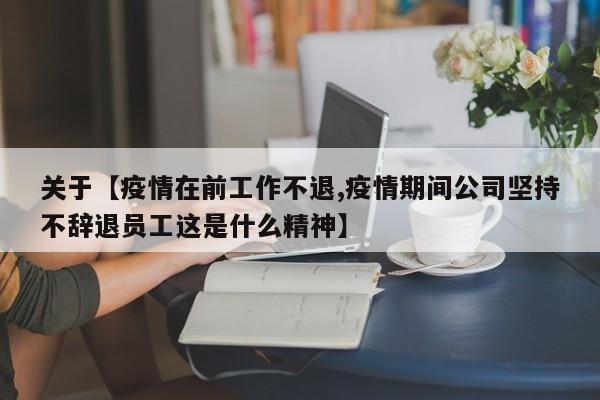 关于【疫情在前工作不退,疫情期间公司坚持不辞退员工这是什么精神】