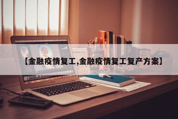 【金融疫情复工,金融疫情复工复产方案】