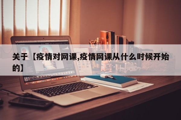 关于【疫情对网课,疫情网课从什么时候开始的】