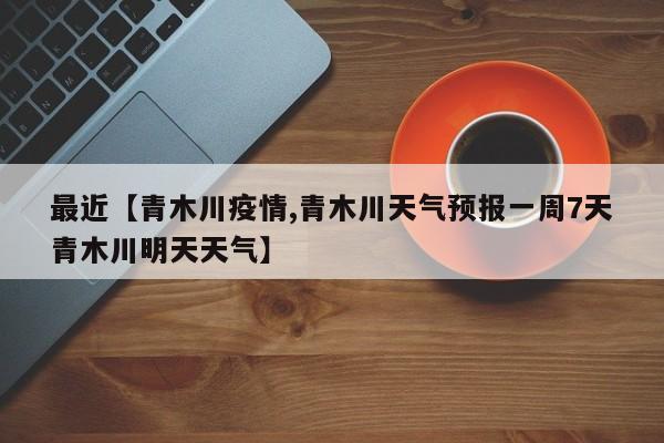 最近【青木川疫情,青木川天气预报一周7天青木川明天天气】