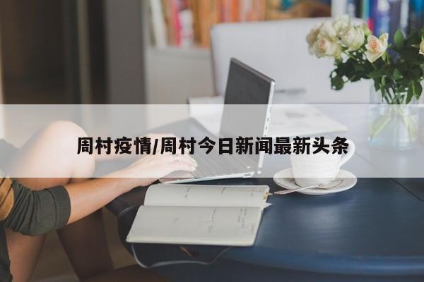 周村疫情/周村今日新闻最新头条