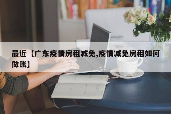 最近【广东疫情房租减免,疫情减免房租如何做账】