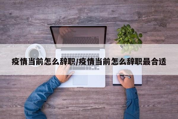疫情当前怎么辞职/疫情当前怎么辞职最合适