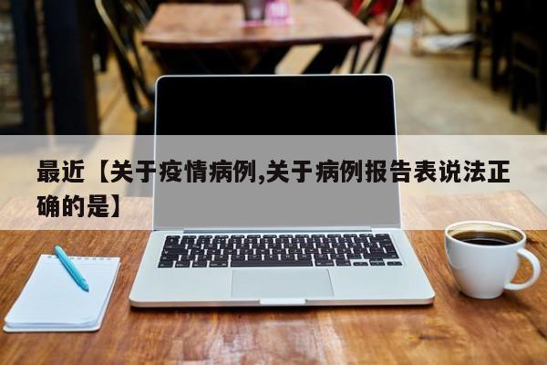 最近【关于疫情病例,关于病例报告表说法正确的是】