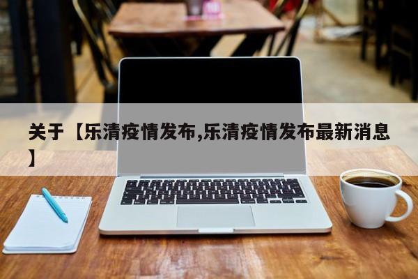 关于【乐清疫情发布,乐清疫情发布最新消息】