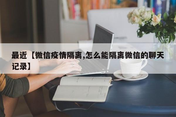 最近【微信疫情隔离,怎么能隔离微信的聊天记录】