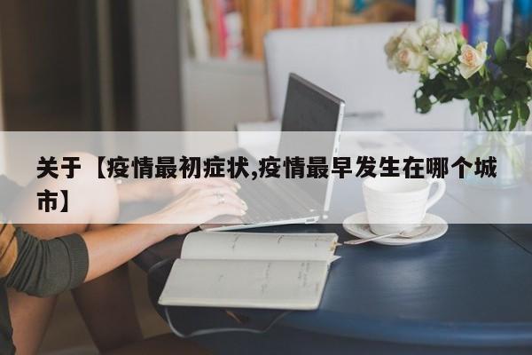 关于【疫情最初症状,疫情最早发生在哪个城市】