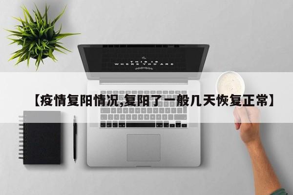 【疫情复阳情况,复阳了一般几天恢复正常】