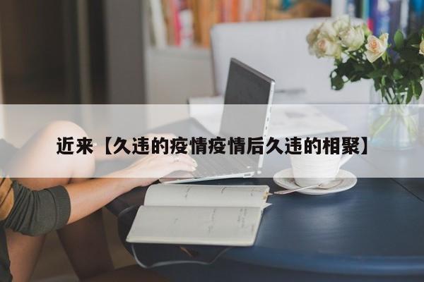 近来【久违的疫情疫情后久违的相聚】