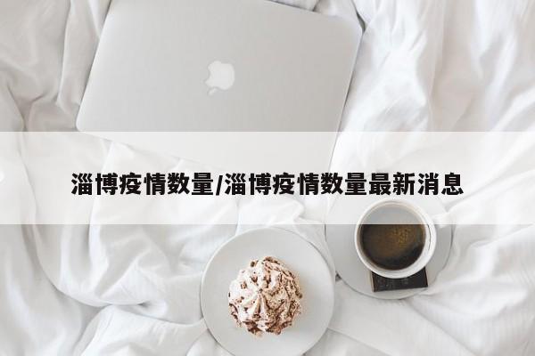 淄博疫情数量/淄博疫情数量最新消息