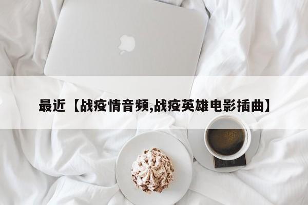 最近【战疫情音频,战疫英雄电影插曲】
