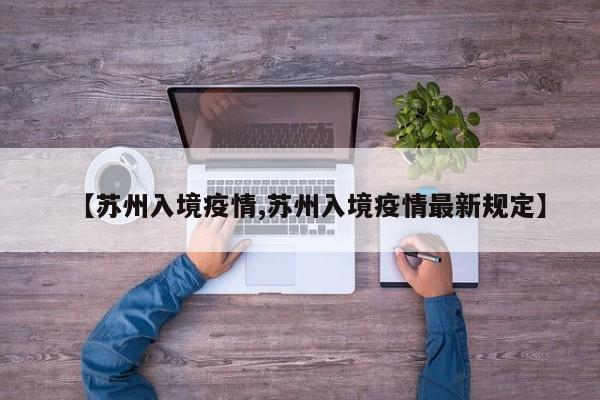 【苏州入境疫情,苏州入境疫情最新规定】