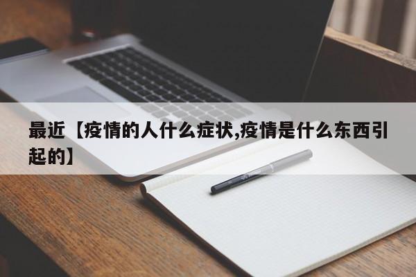 最近【疫情的人什么症状,疫情是什么东西引起的】