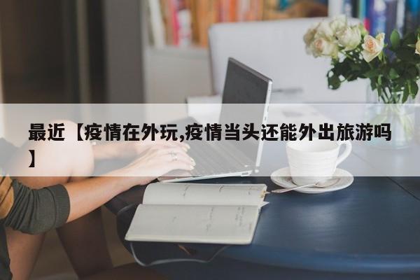 最近【疫情在外玩,疫情当头还能外出旅游吗】