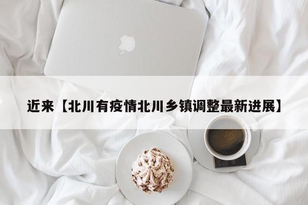 近来【北川有疫情北川乡镇调整最新进展】