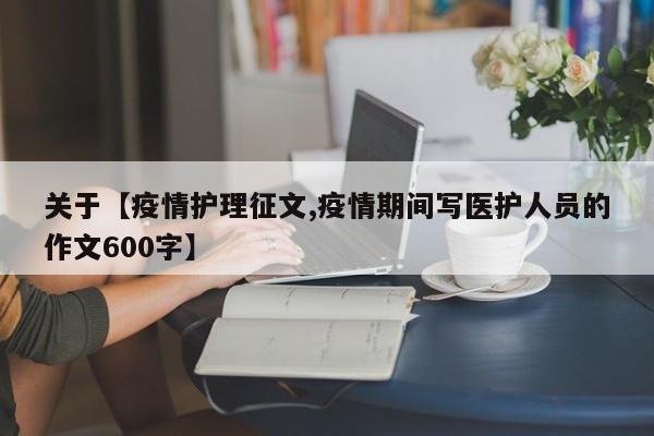 关于【疫情护理征文,疫情期间写医护人员的作文600字】