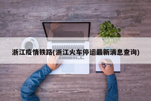 浙江疫情铁路(浙江火车停运最新消息查询)
