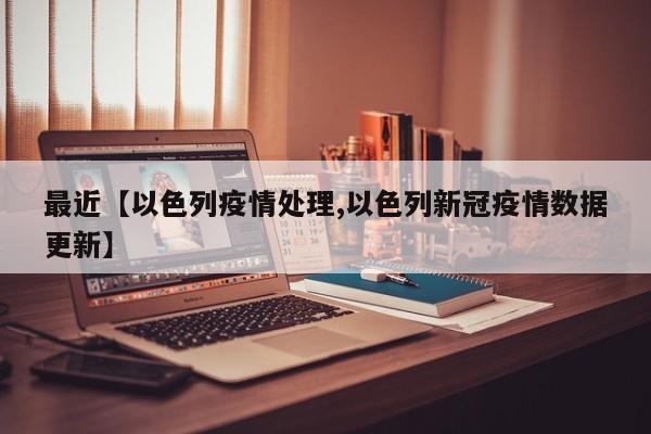 最近【以色列疫情处理,以色列新冠疫情数据更新】