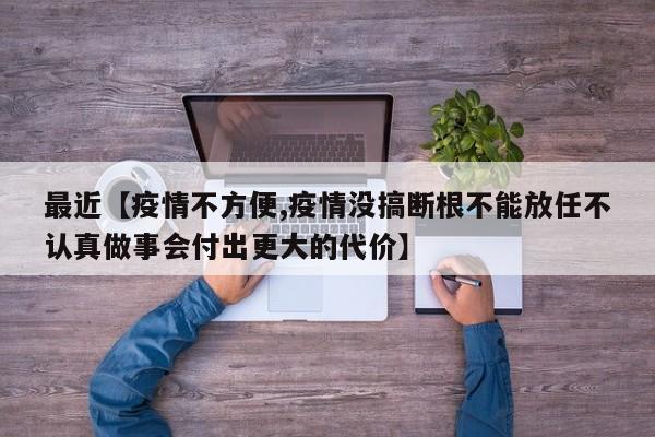 最近【疫情不方便,疫情没搞断根不能放任不认真做事会付出更大的代价】