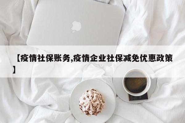 【疫情社保账务,疫情企业社保减免优惠政策】