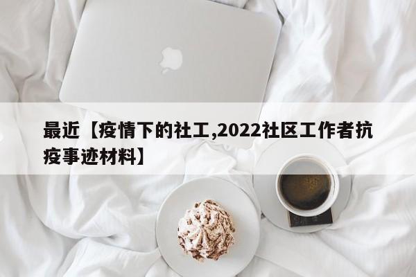 最近【疫情下的社工,2022社区工作者抗疫事迹材料】