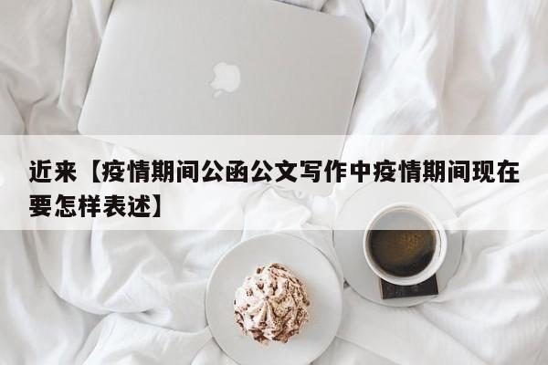 近来【疫情期间公函公文写作中疫情期间现在要怎样表述】