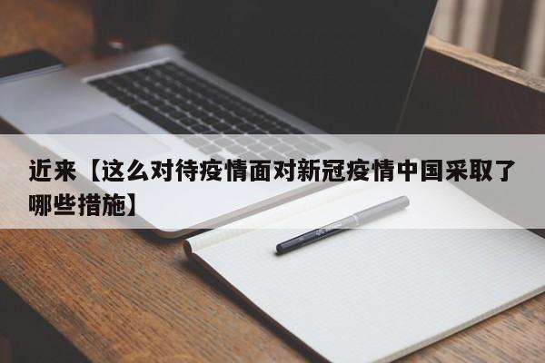近来【这么对待疫情面对新冠疫情中国采取了哪些措施】