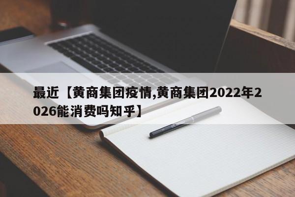 最近【黄商集团疫情,黄商集团2022年2026能消费吗知乎】