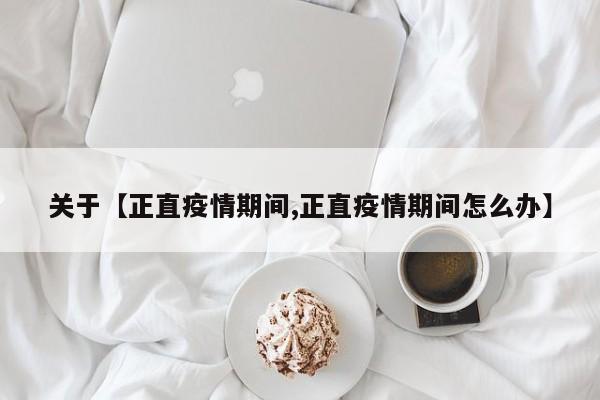 关于【正直疫情期间,正直疫情期间怎么办】