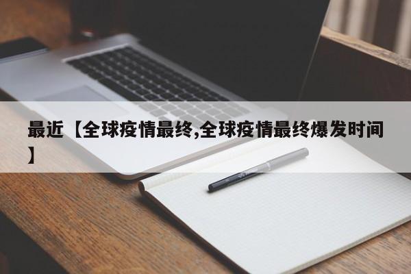 最近【全球疫情最终,全球疫情最终爆发时间】