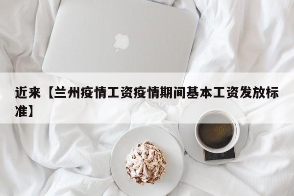 近来【兰州疫情工资疫情期间基本工资发放标准】