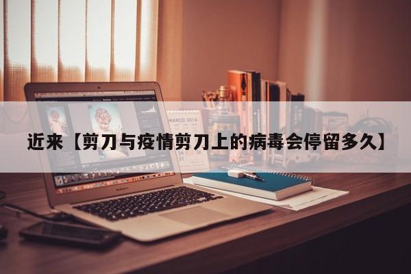 近来【剪刀与疫情剪刀上的病毒会停留多久】