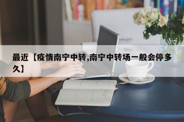 最近【疫情南宁中转,南宁中转场一般会停多久】