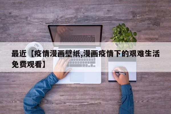最近【疫情漫画壁纸,漫画疫情下的艰难生活免费观看】
